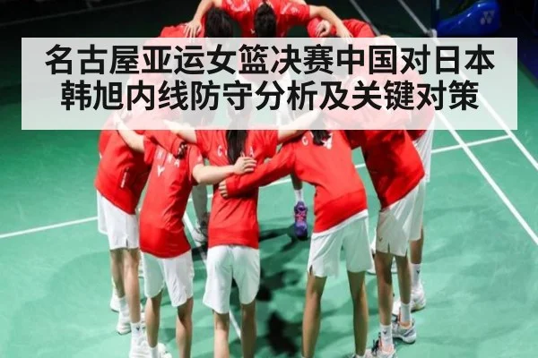 名古屋亚运女篮决赛中国对日本 韩旭内线防守分析及关键对策