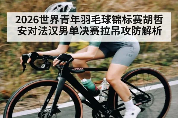 2026世界青年羽毛球锦标赛胡哲安对法汉男单决赛拉吊攻防解析