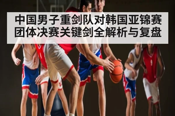 中国男子重剑队对韩国亚锦赛团体决赛关键剑全解析与复盘