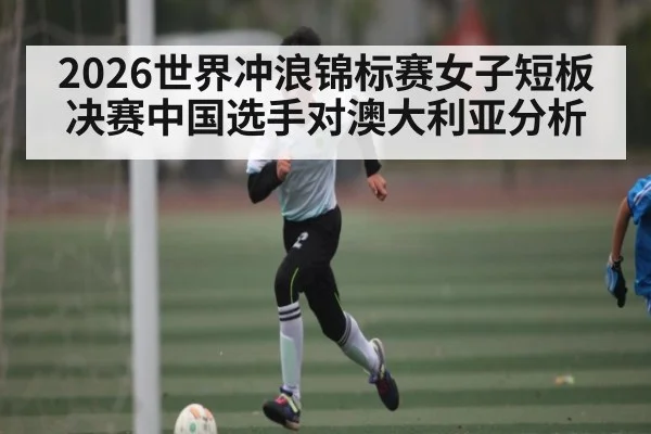 2026世界冲浪锦标赛女子短板决赛中国选手对澳大利亚分析